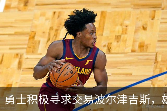 勇士积极寻求交易波尔津吉斯，雄鹿的态度令人关注