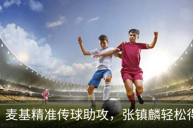 麦基精准传球助攻，张镇麟轻松得分连拿四分